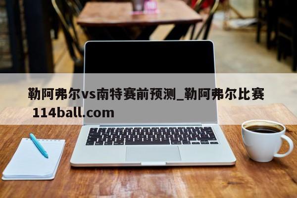 勒阿弗尔vs南特赛前预测_勒阿弗尔比赛  114ball.com