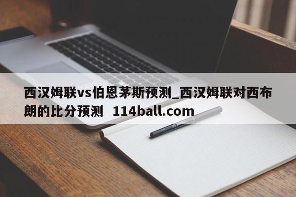西汉姆联vs伯恩茅斯预测_西汉姆联对西布朗的比分预测  114ball.com
