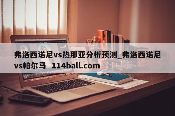 弗洛西诺尼vs热那亚分析预测_弗洛西诺尼vs帕尔马  114ball.com