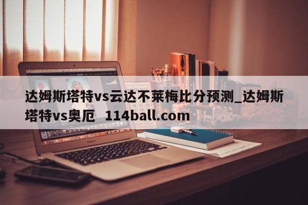 达姆斯塔特vs云达不莱梅比分预测_达姆斯塔特vs奥厄  114ball.com