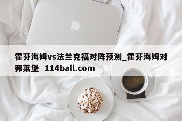 霍芬海姆vs法兰克福对阵预测_霍芬海姆对弗莱堡  114ball.com