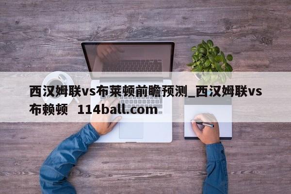 西汉姆联vs布莱顿前瞻预测_西汉姆联vs布赖顿  114ball.com