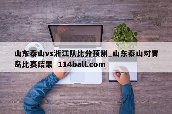 山东泰山vs浙江队比分预测_山东泰山对青岛比赛结果  114ball.com