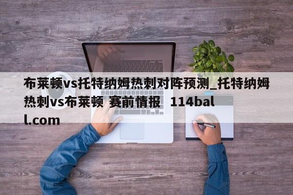 布莱顿vs托特纳姆热刺对阵预测_托特纳姆热刺vs布莱顿 赛前情报  114ball.com