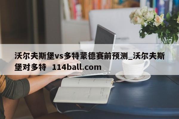 沃尔夫斯堡vs多特蒙德赛前预测_沃尔夫斯堡对多特  114ball.com