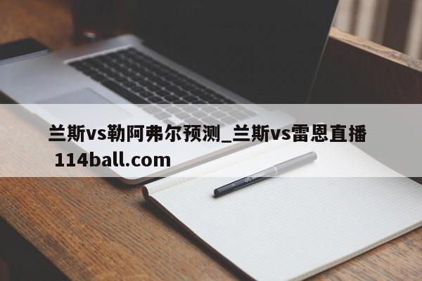 兰斯vs勒阿弗尔预测_兰斯vs雷恩直播  114ball.com