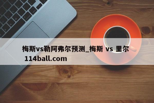 梅斯vs勒阿弗尔预测_梅斯 vs 里尔  114ball.com