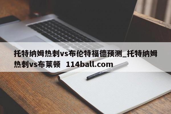 托特纳姆热刺vs布伦特福德预测_托特纳姆热刺vs布莱顿  114ball.com