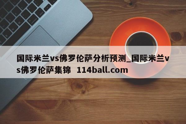国际米兰vs佛罗伦萨分析预测_国际米兰vs佛罗伦萨集锦  114ball.com