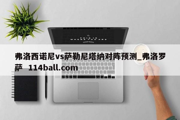 弗洛西诺尼vs萨勒尼塔纳对阵预测_弗洛罗萨  114ball.com