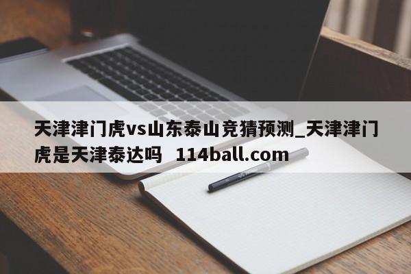 天津津门虎vs山东泰山竞猜预测_天津津门虎是天津泰达吗  114ball.com