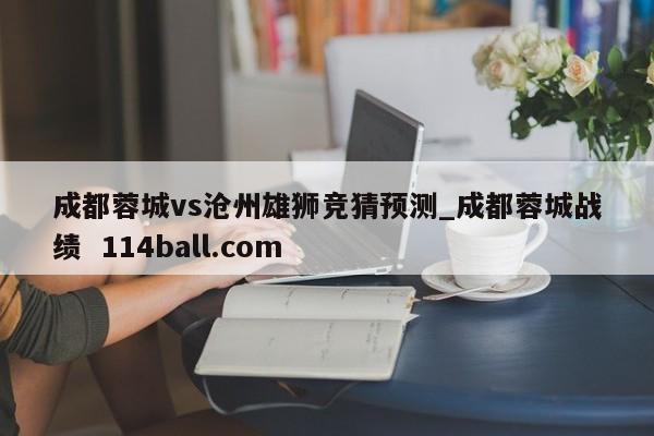 成都蓉城vs沧州雄狮竞猜预测_成都蓉城战绩  114ball.com