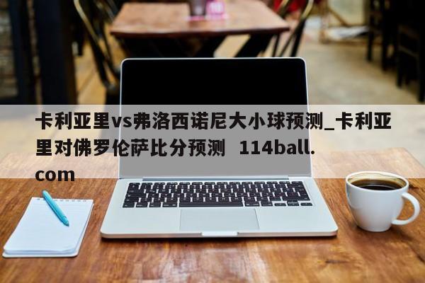 卡利亚里vs弗洛西诺尼大小球预测_卡利亚里对佛罗伦萨比分预测  114ball.com