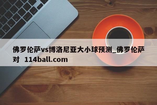 佛罗伦萨vs博洛尼亚大小球预测_佛罗伦萨对  114ball.com