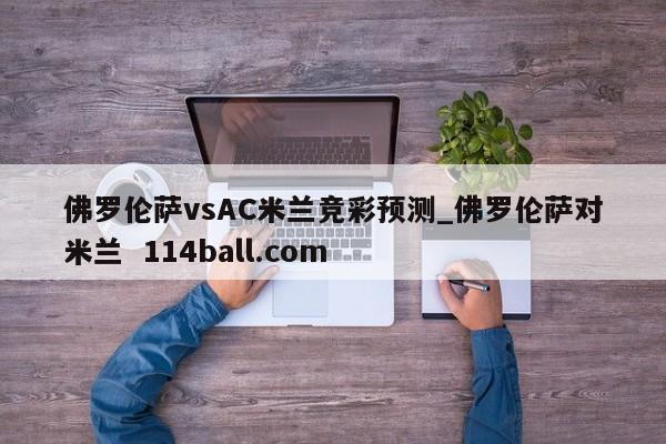 佛罗伦萨vsAC米兰竞彩预测_佛罗伦萨对米兰  114ball.com