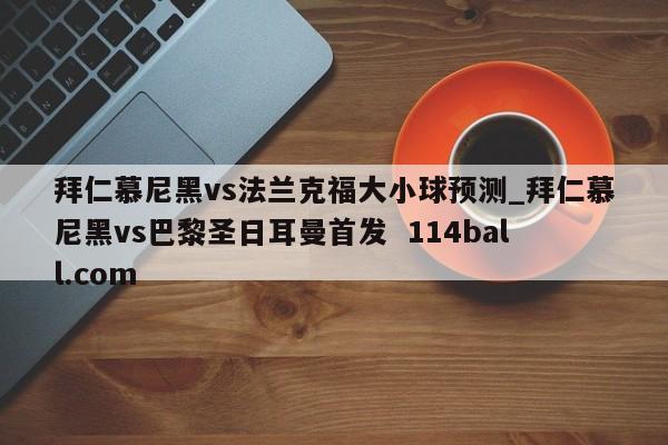 拜仁慕尼黑vs法兰克福大小球预测_拜仁慕尼黑vs巴黎圣日耳曼首发  114ball.com