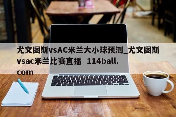 尤文图斯vsAC米兰大小球预测_尤文图斯vsac米兰比赛直播  114ball.com