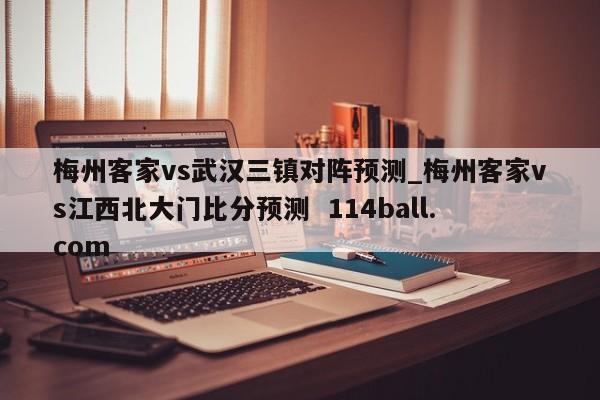 梅州客家vs武汉三镇对阵预测_梅州客家vs江西北大门比分预测  114ball.com