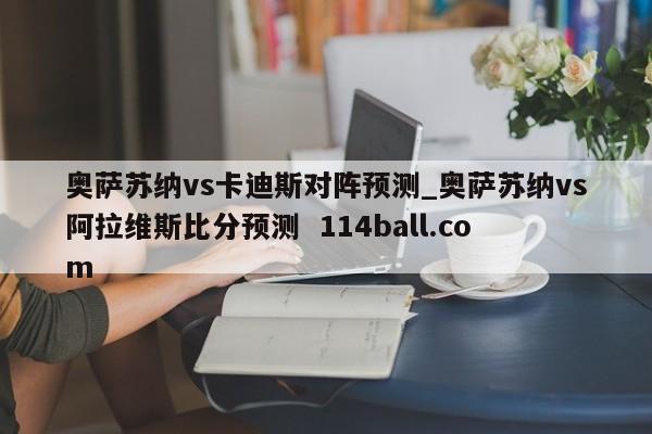 奥萨苏纳vs卡迪斯对阵预测_奥萨苏纳vs阿拉维斯比分预测  114ball.com