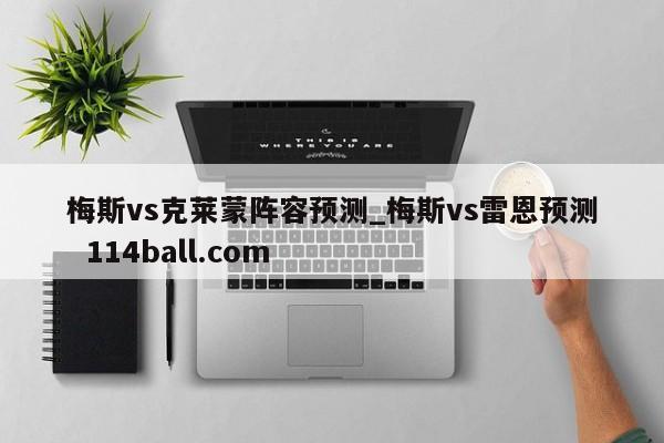 梅斯vs克莱蒙阵容预测_梅斯vs雷恩预测  114ball.com