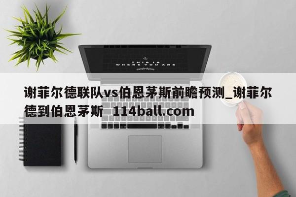 谢菲尔德联队vs伯恩茅斯前瞻预测_谢菲尔德到伯恩茅斯  114ball.com