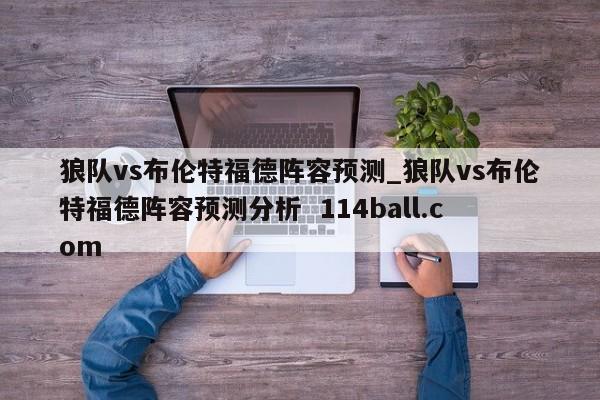 狼队vs布伦特福德阵容预测_狼队vs布伦特福德阵容预测分析  114ball.com