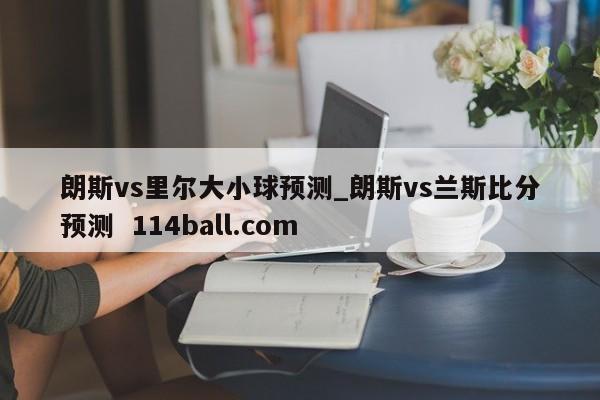 朗斯vs里尔大小球预测_朗斯vs兰斯比分预测  114ball.com