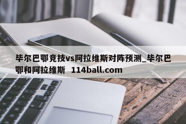毕尔巴鄂竞技vs阿拉维斯对阵预测_毕尔巴鄂和阿拉维斯  114ball.com
