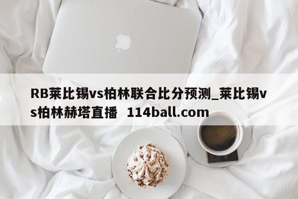 RB莱比锡vs柏林联合比分预测_莱比锡vs柏林赫塔直播  114ball.com