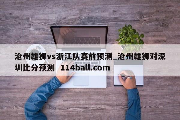 沧州雄狮vs浙江队赛前预测_沧州雄狮对深圳比分预测  114ball.com