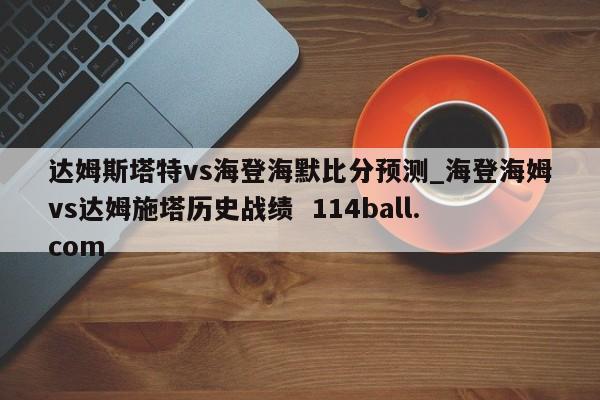 达姆斯塔特vs海登海默比分预测_海登海姆vs达姆施塔历史战绩  114ball.com