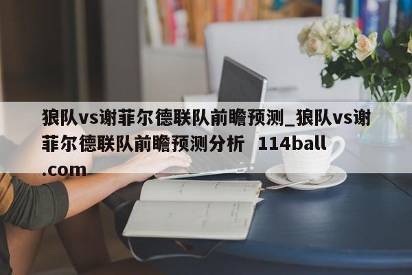 狼队vs谢菲尔德联队前瞻预测_狼队vs谢菲尔德联队前瞻预测分析  114ball.com
