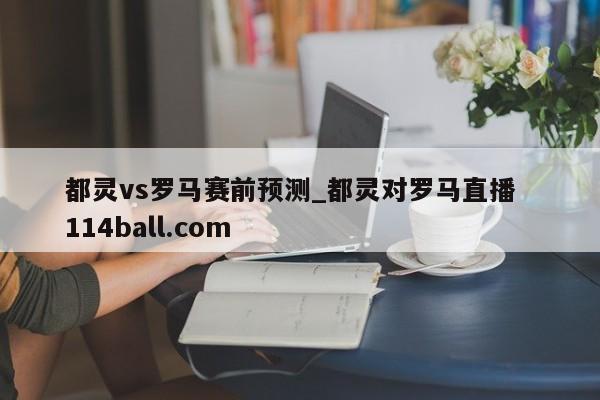 都灵vs罗马赛前预测_都灵对罗马直播  114ball.com