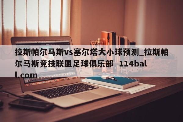 拉斯帕尔马斯vs塞尔塔大小球预测_拉斯帕尔马斯竞技联盟足球俱乐部  114ball.com
