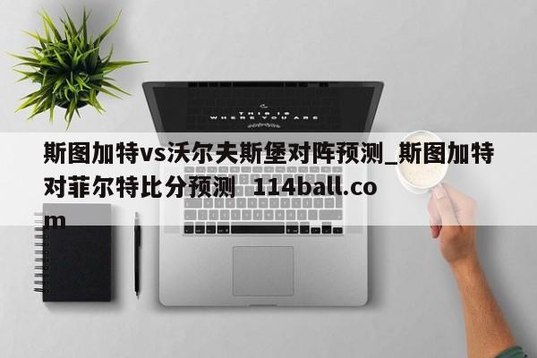 斯图加特vs沃尔夫斯堡对阵预测_斯图加特对菲尔特比分预测  114ball.com
