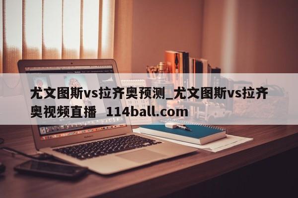 尤文图斯vs拉齐奥预测_尤文图斯vs拉齐奥视频直播  114ball.com