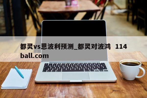 都灵vs恩波利预测_都灵对波鸿  114ball.com