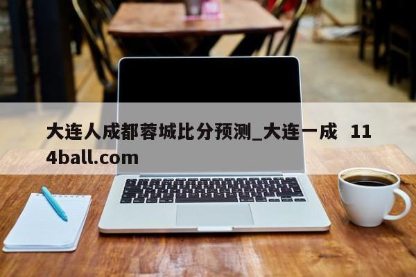 大连人成都蓉城比分预测_大连一成  114ball.com