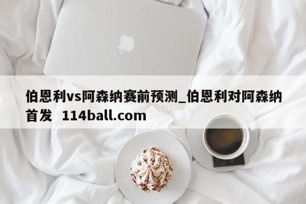伯恩利vs阿森纳赛前预测_伯恩利对阿森纳首发  114ball.com