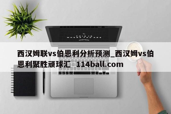 西汉姆联vs伯恩利分析预测_西汉姆vs伯恩利聚胜顽球汇  114ball.com