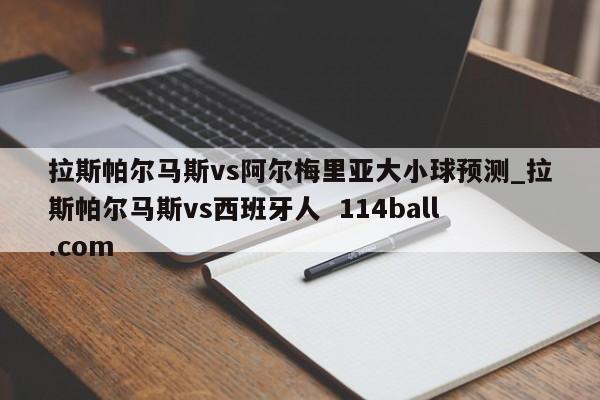 拉斯帕尔马斯vs阿尔梅里亚大小球预测_拉斯帕尔马斯vs西班牙人  114ball.com