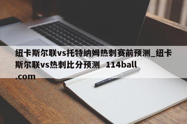 纽卡斯尔联vs托特纳姆热刺赛前预测_纽卡斯尔联vs热刺比分预测  114ball.com