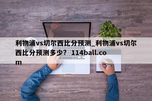 利物浦vs切尔西比分预测_利物浦vs切尔西比分预测多少?  114ball.com