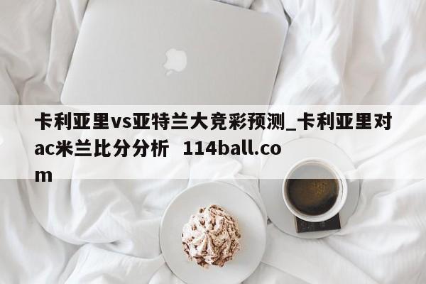 卡利亚里vs亚特兰大竞彩预测_卡利亚里对ac米兰比分分析  114ball.com