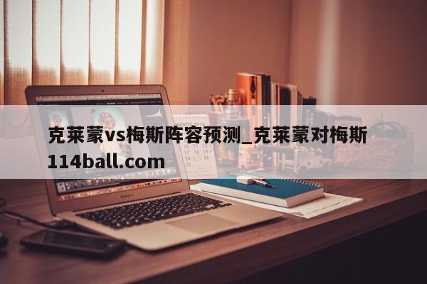 克莱蒙vs梅斯阵容预测_克莱蒙对梅斯  114ball.com