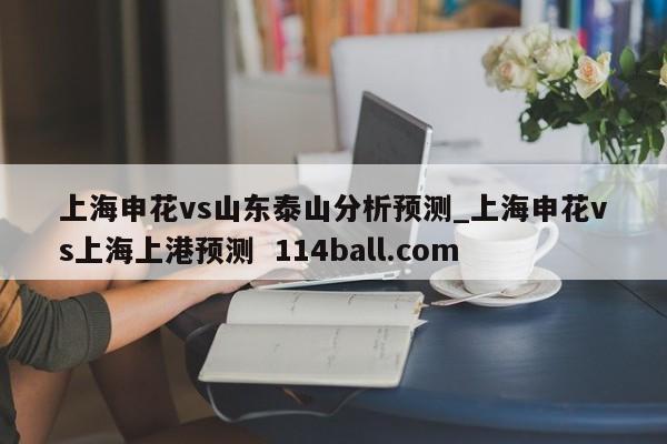 上海申花vs山东泰山分析预测_上海申花vs上海上港预测  114ball.com