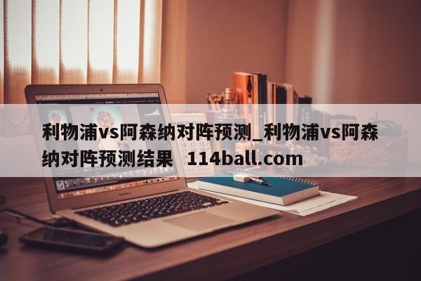 利物浦vs阿森纳对阵预测_利物浦vs阿森纳对阵预测结果  114ball.com