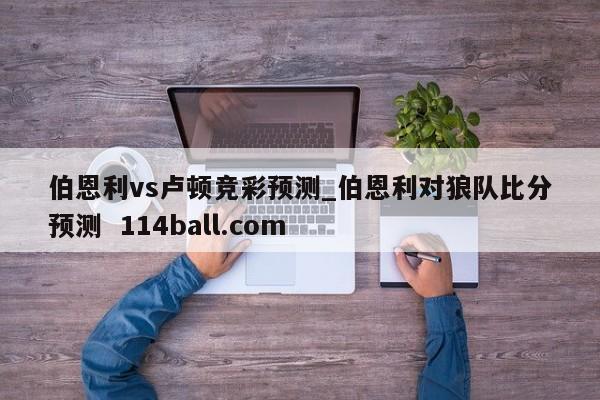 伯恩利vs卢顿竞彩预测_伯恩利对狼队比分预测  114ball.com