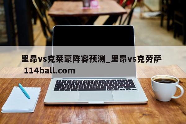 里昂vs克莱蒙阵容预测_里昂vs克劳萨  114ball.com