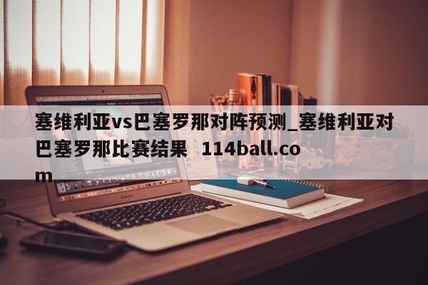 塞维利亚vs巴塞罗那对阵预测_塞维利亚对巴塞罗那比赛结果  114ball.com